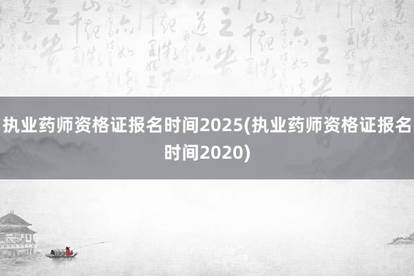 执业药师资格证报名时间2025(执业药师资格证报名时间2020)