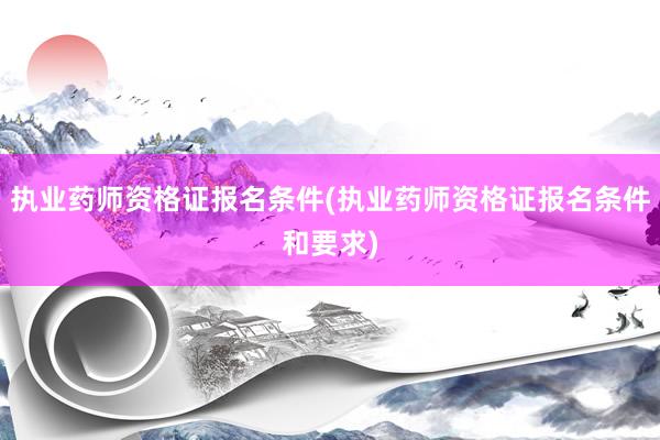 执业药师资格证报名条件(执业药师资格证报名条件和要求)