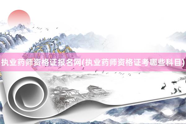 执业药师资格证报名网(执业药师资格证考哪些科目)