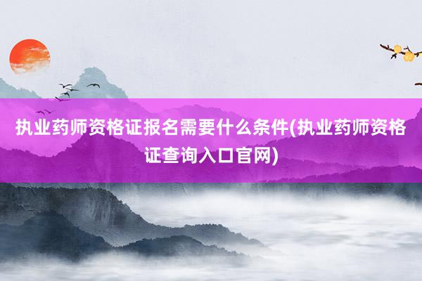 执业药师资格证报名需要什么条件(执业药师