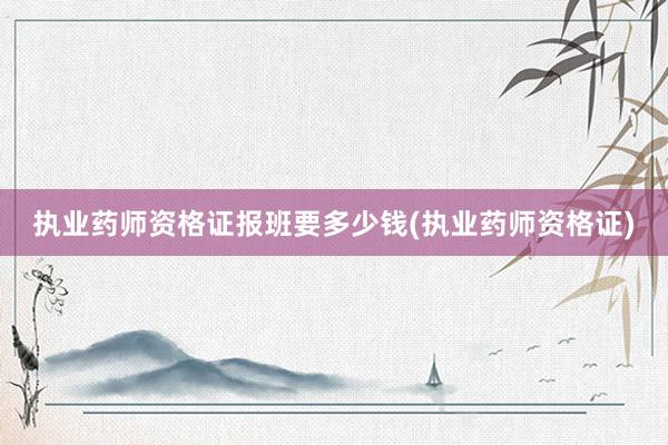 执业药师资格证报班要多少钱(执业药师资格证)