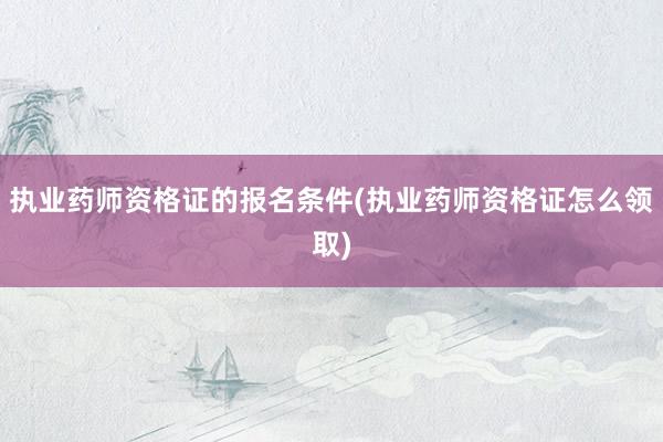 执业药师资格证的报名条件(执业药师资格证怎么领取)