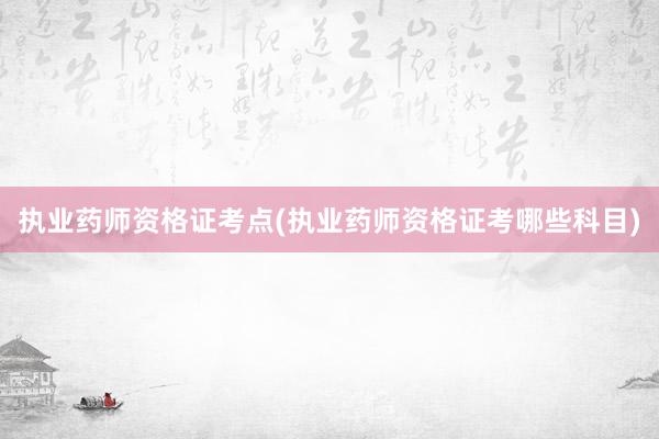 执业药师资格证考点(执业药师资格证考哪些科目)