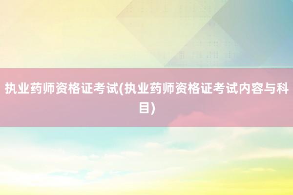 执业药师资格证考试(执业药师资格证考试内容与科目)