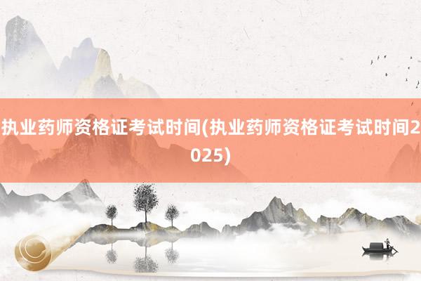 执业药师资格证考试时间(执业药师资格证考试时间2025)