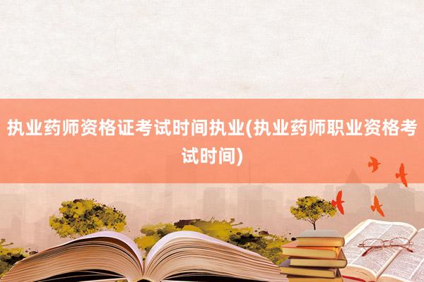 执业药师资格证考试时间执业(执业药师职业资格考试时间)
