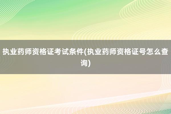 执业药师资格证考试条件(执业药师资格证号怎么查询)