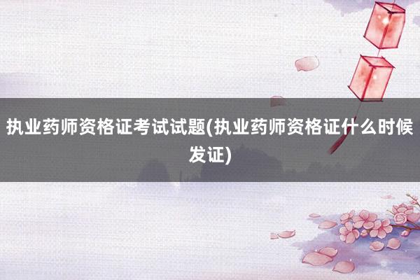 执业药师资格证考试试题(执业药师资格证什么时候发证)