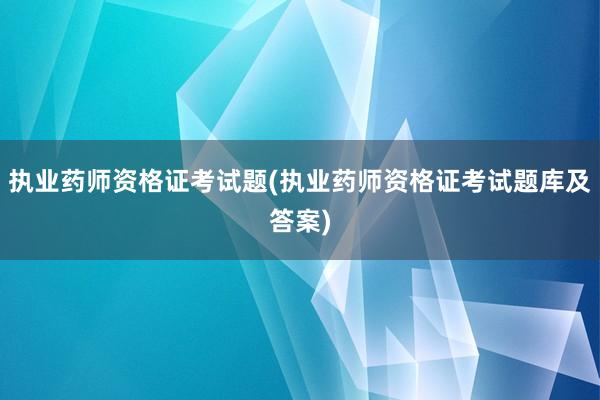 执业药师资格证考试题(执业药师资格证考试题库及答案)