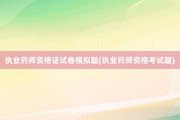执业药师资格证试卷模拟题(执业药师资格考试题)