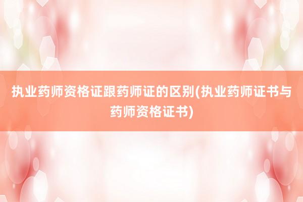 执业药师资格证跟药师证的区别(执业药师证书与药师资格证书)