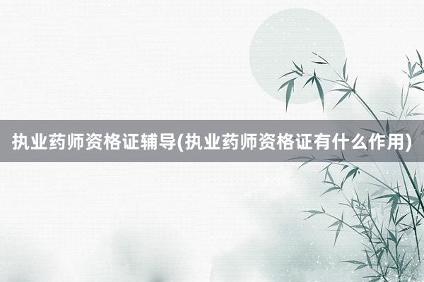 执业药师资格证辅导(执业药师资格证有什么