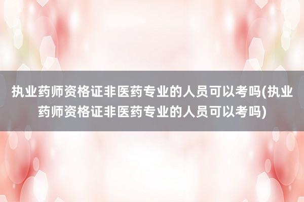 执业药师资格证非医药专业的人员可以考吗(