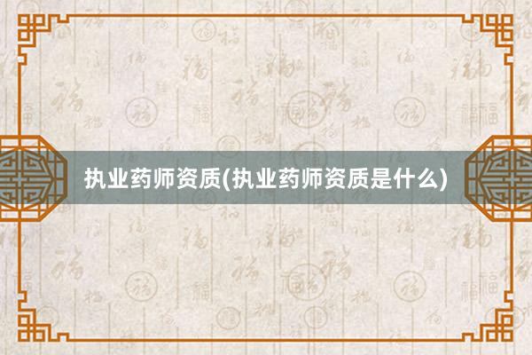 执业药师资质(执业药师资质是什么)