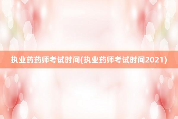 执业药药师考试时间(执业药师考试时间2021)