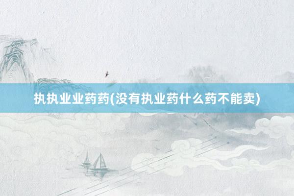 执执业业药药(没有执业药什么药不能卖)