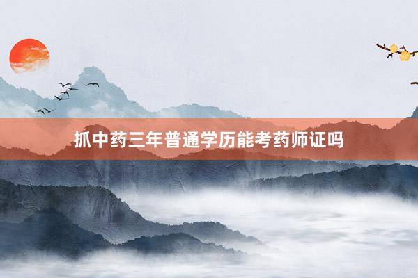 抓中药三年普通学历能考药师证吗