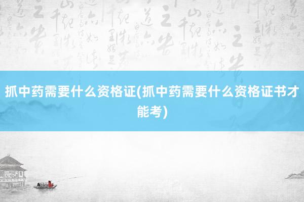 抓中药需要什么资格证(抓中药需要什么资格证书才能考)