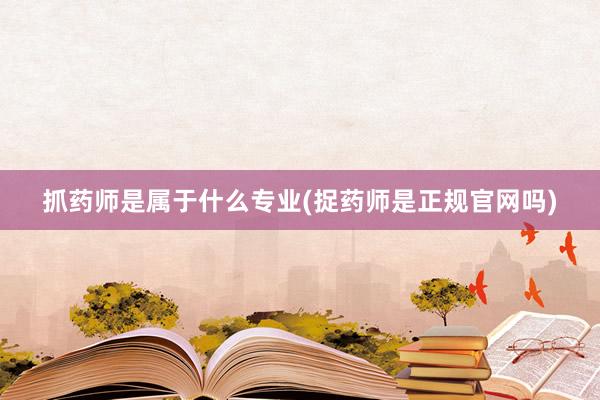 抓药师是属于什么专业(捉药师是正规官网吗)