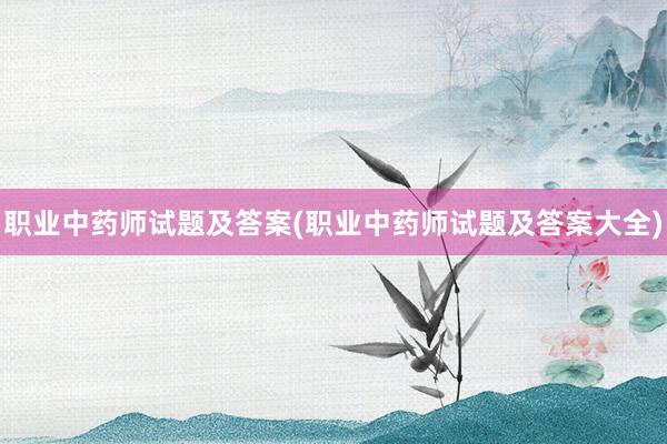 职业中药师试题及答案(职业中药师试题及答案大全)