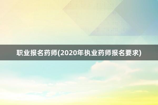 职业报名药师(2020年执业药师报名要求)