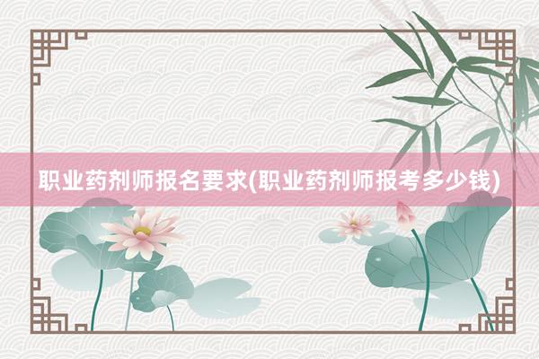 职业药剂师报名要求(职业药剂师报考多少钱)