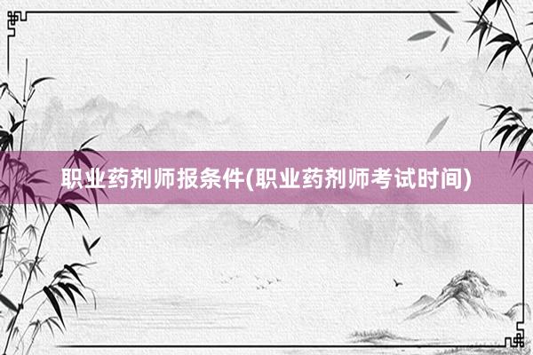 职业药剂师报条件(职业药剂师考试时间)