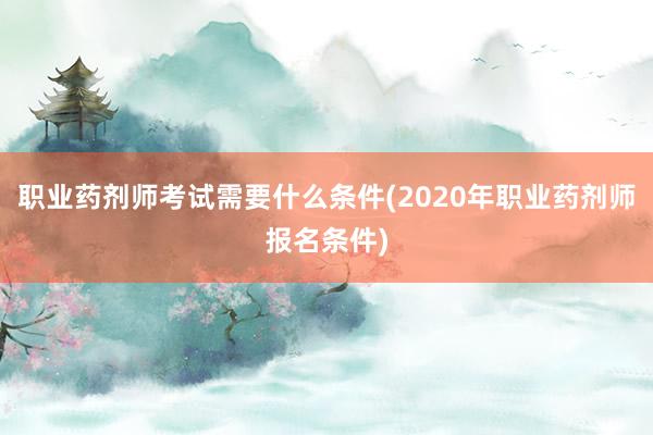 职业药剂师考试需要什么条件(2020年职