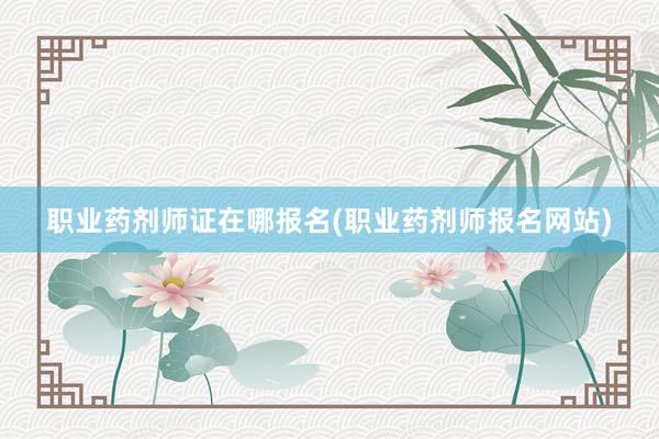 职业药剂师证在哪报名(职业药剂师报名网站)