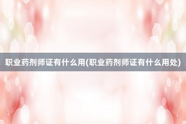 职业药剂师证有什么用(职业药剂师证有什么用处)
