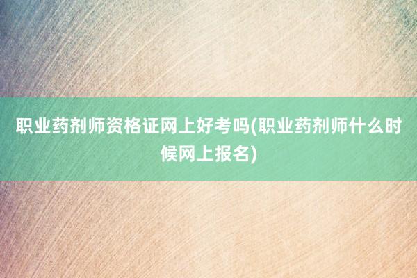 职业药剂师资格证网上好考吗(职业药剂师什么时候网上报名)