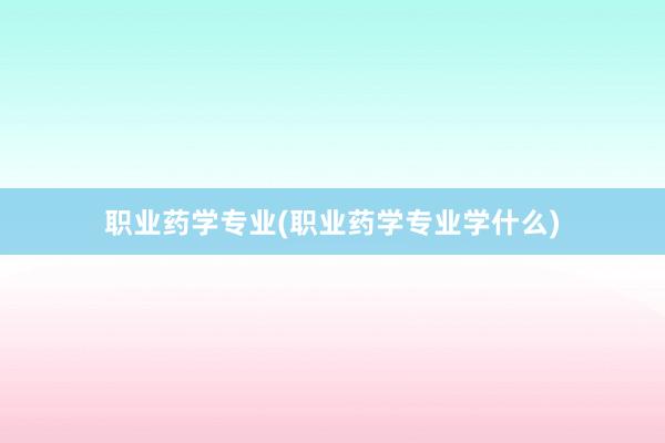 职业药学专业(职业药学专业学什么)