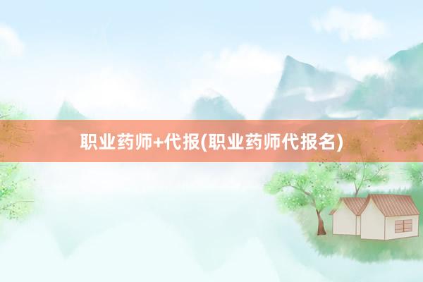 职业药师+代报(职业药师代报名)