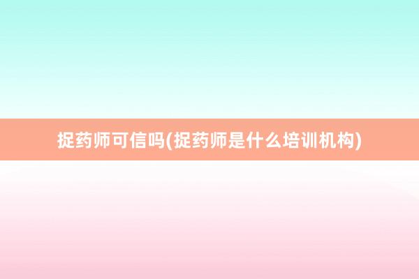 捉药师可信吗(捉药师是什么培训机构)