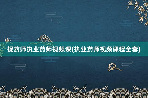 捉药师执业药师视频课(执业药师视频课程全