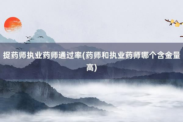 捉药师执业药师通过率(药师和执业药师哪个含金量高)