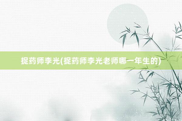 捉药师李光(捉药师李光老师哪一年生的)