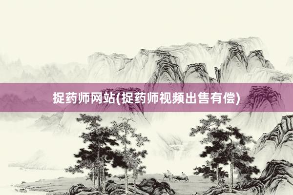捉药师网站(捉药师视频出售有偿)