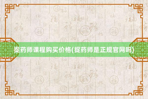 捉药师课程购买价格(捉药师是正规官网吗)