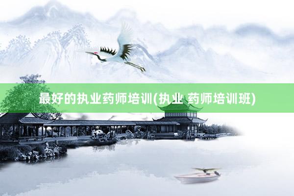 最好的执业药师培训(执业 药师培训班)