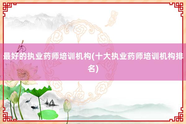 最好的执业药师培训机构(十大执业药师培训