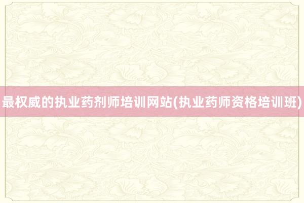 最权威的执业药剂师培训网站(执业药师资格