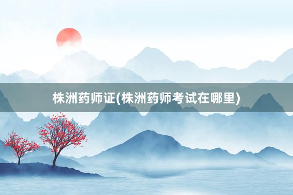 株洲药师证(株洲药师考试在哪里)