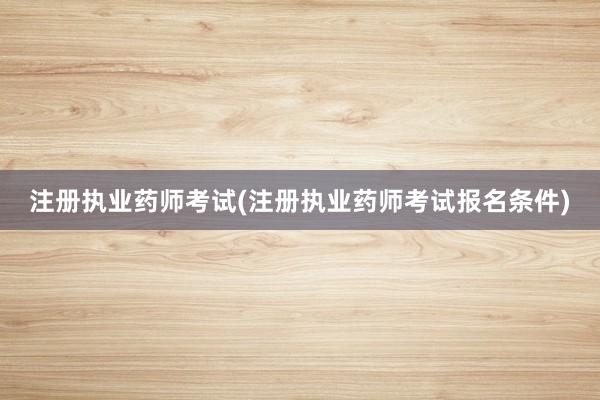 注册执业药师考试(注册执业药师考试报名条