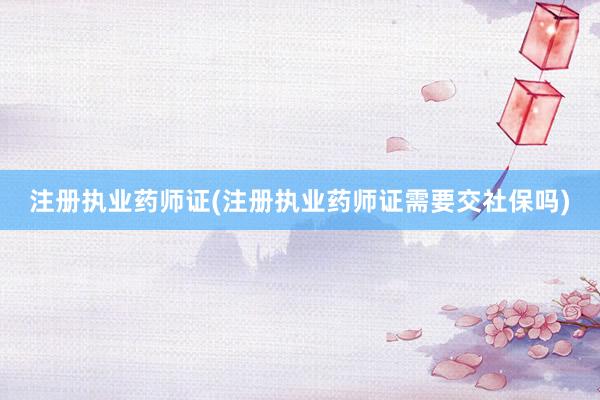 注册执业药师证(注册执业药师证需要交社保吗)