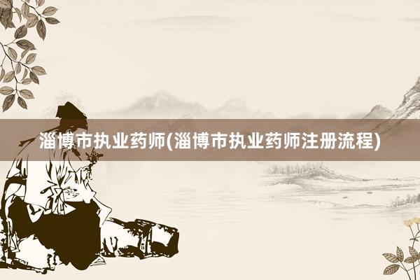 淄博市执业药师(淄博市执业药师注册流程)