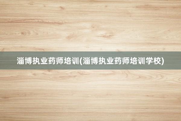 淄博执业药师培训(淄博执业药师培训学校)
