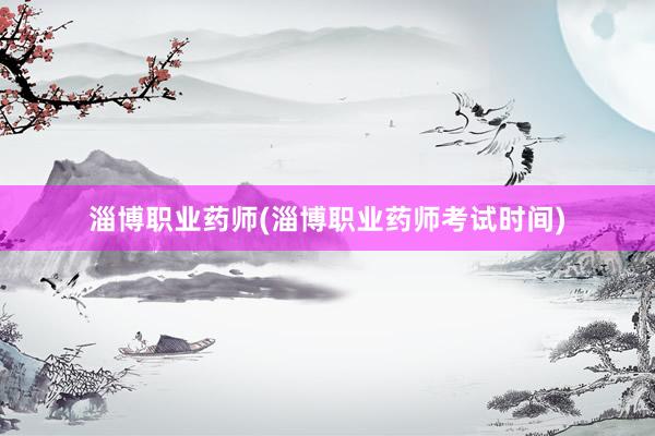 淄博职业药师(淄博职业药师考试时间)
