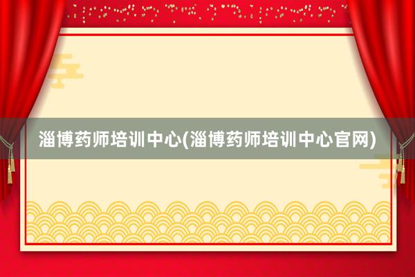 淄博药师培训中心(淄博药师培训中心官网)