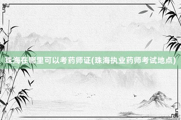 珠海在哪里可以考药师证(珠海执业药师考试地点)